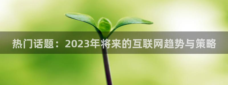 sbobet利记.ccm苹果版：热门话题：2023年将来的互联网趋势与策略