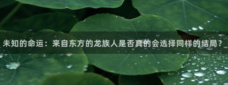 sbobet利记f凯捷注册：未知的命运：来自东方的龙族人是否真的会选择同样的结局