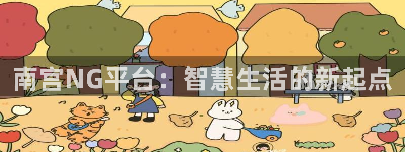 南宫sbobet利记官网版：南宫NG平台：智慧生活的新起点