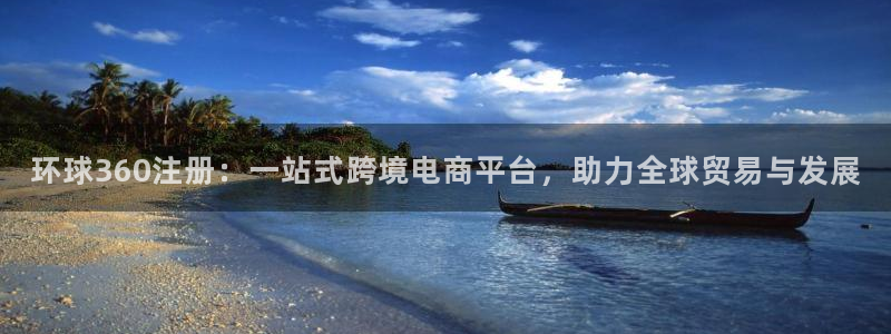 sbobet利记4代理：环球360注册：一站式跨境电商平台，助力全球贸易与发展