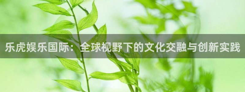 sbobet利记游戏有哪些好玩的：乐虎娱乐国际：全球视野下的文化交融与创新实践