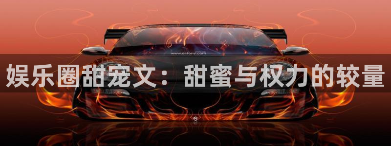 sbobet利记体育平台开号链接：娱乐圈甜宠文：甜蜜与权力的较量