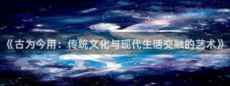 sbobet利记平台官方网站：《古为今用：传统文化与现代生活交融的艺术》