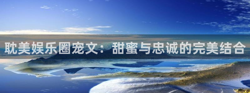 sbobet利记体育娱乐注册链接：耽美娱乐圈宠文：甜蜜与忠诚的完美结合
