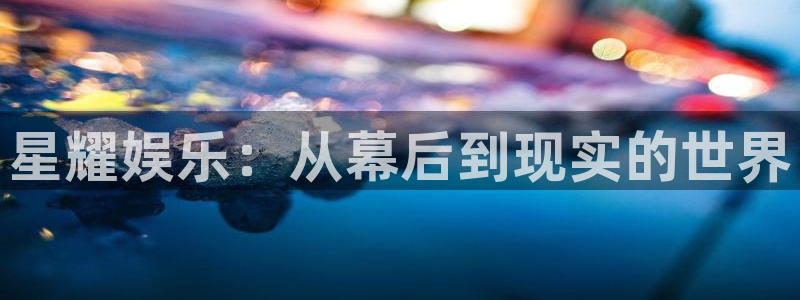 sbobet利记游戏官网平台入口：星耀娱乐：从幕后到现实的世界